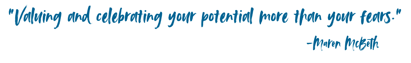 "Valuing and celebrating your potential more than your fears" -Maren McBeth